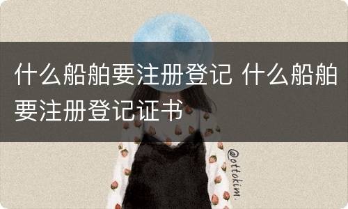什么船舶要注册登记 什么船舶要注册登记证书