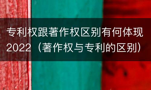 专利权跟著作权区别有何体现2022（著作权与专利的区别）