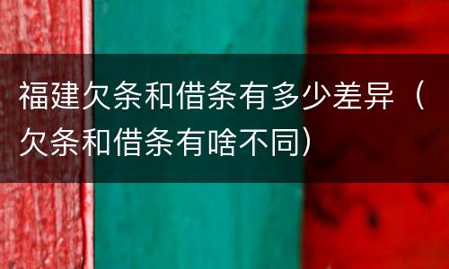 福建欠条和借条有多少差异（欠条和借条有啥不同）