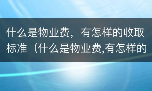 什么是物业费，有怎样的收取标准（什么是物业费,有怎样的收取标准呢）