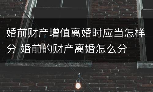 婚前财产增值离婚时应当怎样分 婚前的财产离婚怎么分