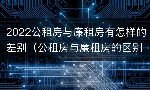 2022公租房与廉租房有怎样的差别（公租房与廉租房的区别都在此,别再搞错了!）