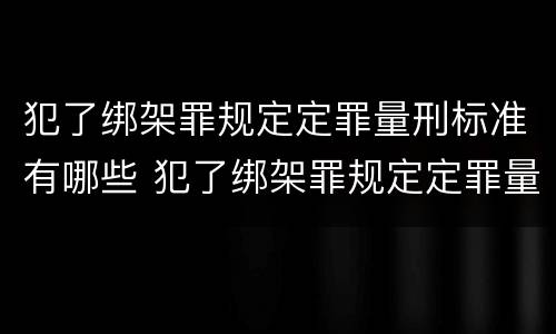 犯了绑架罪规定定罪量刑标准有哪些 犯了绑架罪规定定罪量刑标准有哪些情况