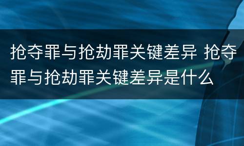 抢夺罪与抢劫罪关键差异 抢夺罪与抢劫罪关键差异是什么