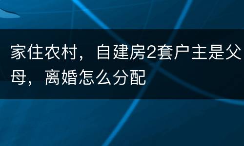 家住农村，自建房2套户主是父母，离婚怎么分配