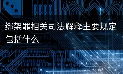 绑架罪相关司法解释主要规定包括什么