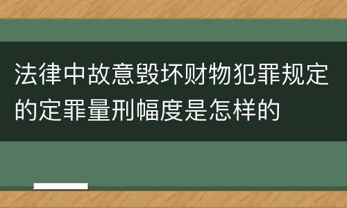 法律中故意毁坏财物犯罪规定的定罪量刑幅度是怎样的