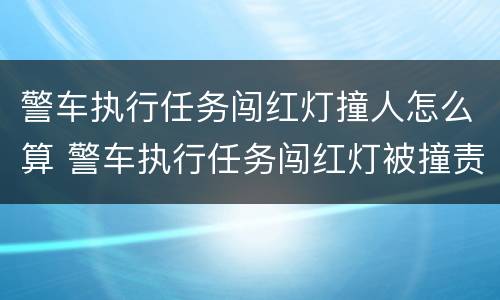 警车执行任务闯红灯撞人怎么算 警车执行任务闯红灯被撞责任认定