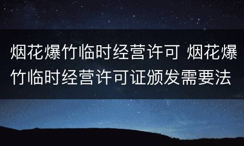 烟花爆竹临时经营许可 烟花爆竹临时经营许可证颁发需要法人签字吗