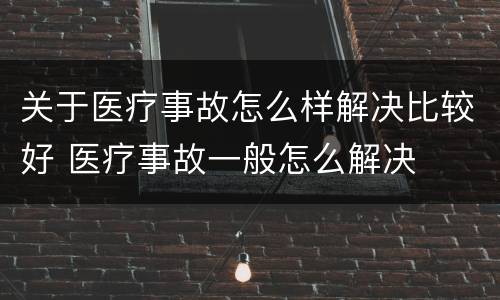 关于医疗事故怎么样解决比较好 医疗事故一般怎么解决