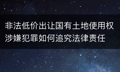 非法低价出让国有土地使用权涉嫌犯罪如何追究法律责任