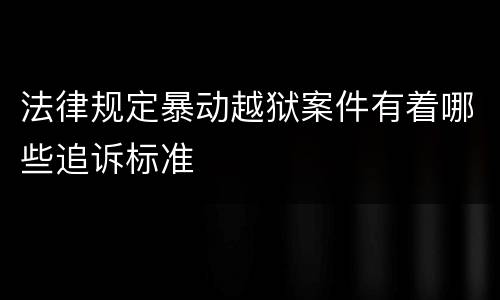 法律规定暴动越狱案件有着哪些追诉标准