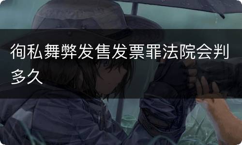 徇私舞弊发售发票罪法院会判多久