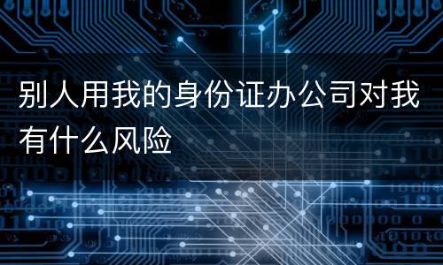 别人用我的身份证办公司对我有什么风险