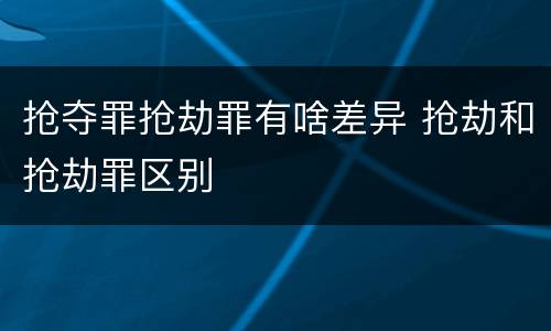 抢夺罪抢劫罪有啥差异 抢劫和抢劫罪区别