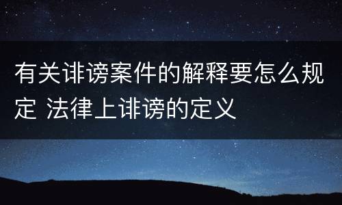 有关诽谤案件的解释要怎么规定 法律上诽谤的定义