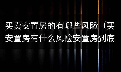 买卖安置房的有哪些风险（买安置房有什么风险安置房到底能不能买）