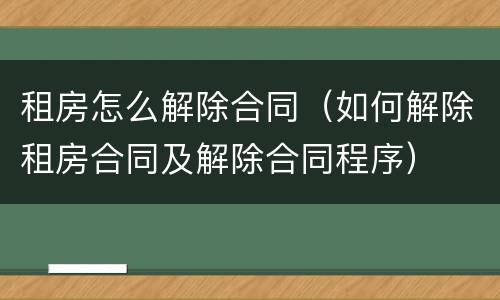 租房怎么解除合同（如何解除租房合同及解除合同程序）