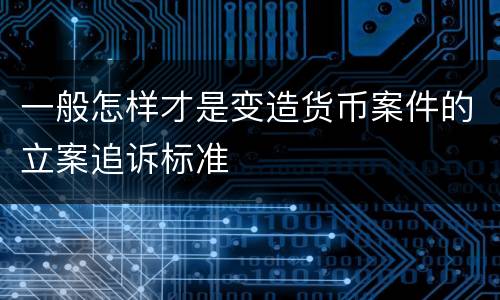 一般怎样才是变造货币案件的立案追诉标准