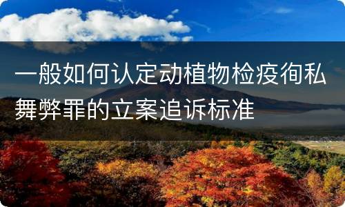 一般如何认定动植物检疫徇私舞弊罪的立案追诉标准
