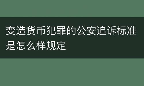 变造货币犯罪的公安追诉标准是怎么样规定