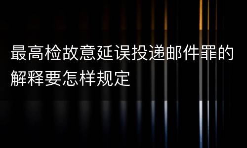 最高检故意延误投递邮件罪的解释要怎样规定