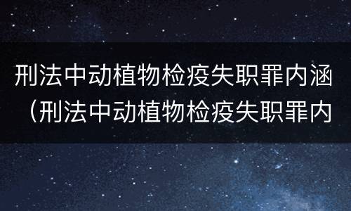 刑法中动植物检疫失职罪内涵（刑法中动植物检疫失职罪内涵是指）