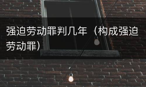 强迫劳动罪判几年（构成强迫劳动罪）