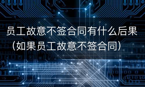 员工故意不签合同有什么后果（如果员工故意不签合同）