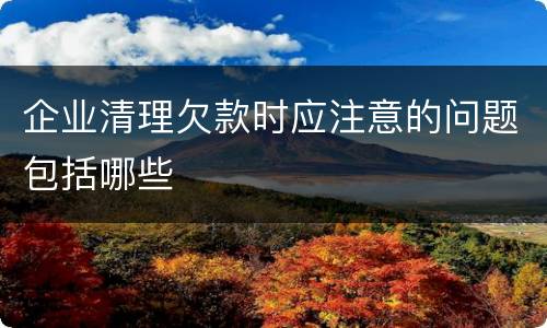 企业清理欠款时应注意的问题包括哪些