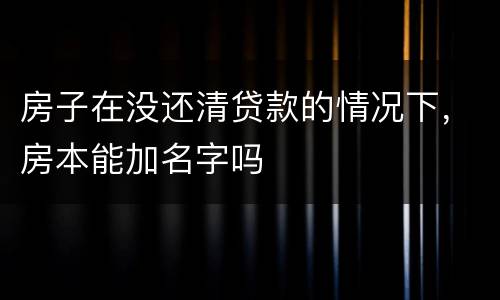 房子在没还清贷款的情况下，房本能加名字吗