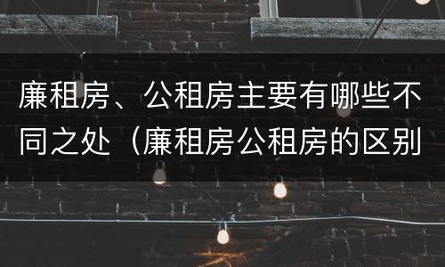 廉租房、公租房主要有哪些不同之处（廉租房公租房的区别在哪里）