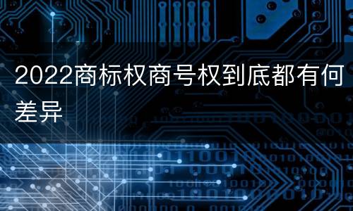 2022商标权商号权到底都有何差异