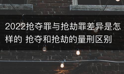 2022抢夺罪与抢劫罪差异是怎样的 抢夺和抢劫的量刑区别