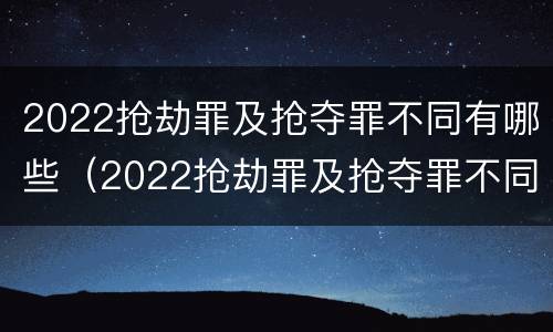 2022抢劫罪及抢夺罪不同有哪些（2022抢劫罪及抢夺罪不同有哪些处罚）