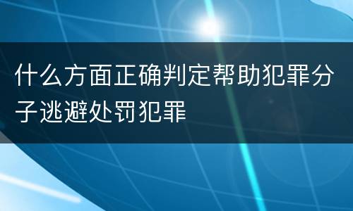 什么方面正确判定帮助犯罪分子逃避处罚犯罪