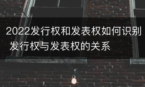 2022发行权和发表权如何识别 发行权与发表权的关系