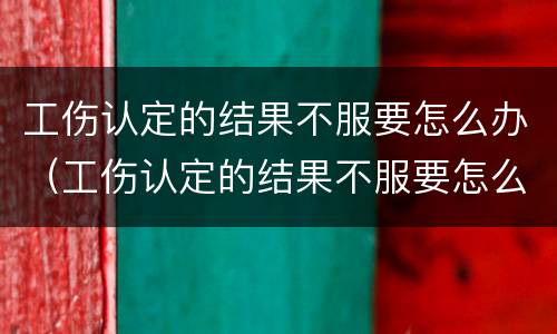 工伤认定的结果不服要怎么办（工伤认定的结果不服要怎么办呢）