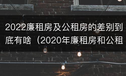 2022廉租房及公租房的差别到底有啥（2020年廉租房和公租房的区别）