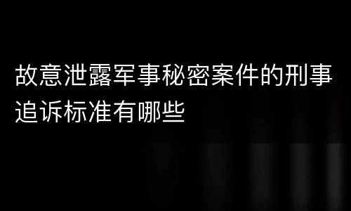 故意泄露军事秘密案件的刑事追诉标准有哪些