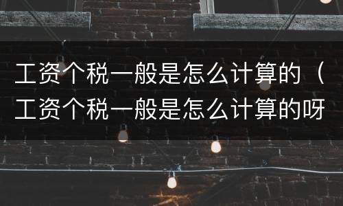 工资个税一般是怎么计算的（工资个税一般是怎么计算的呀）
