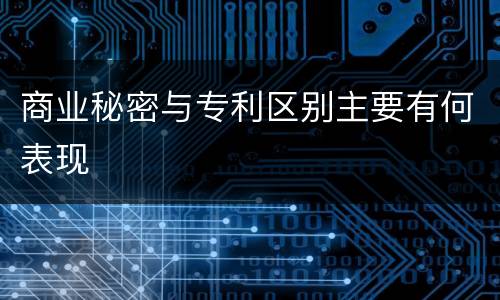 商业秘密与专利区别主要有何表现