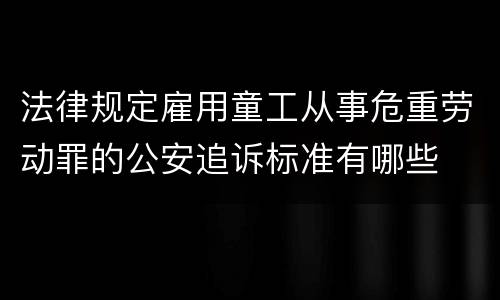 法律规定雇用童工从事危重劳动罪的公安追诉标准有哪些