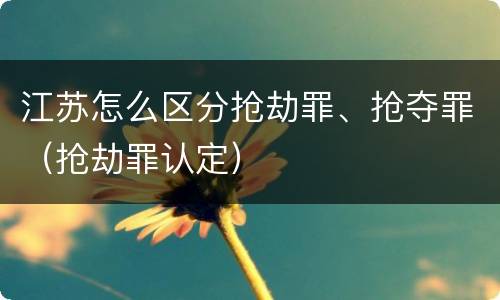 江苏怎么区分抢劫罪、抢夺罪（抢劫罪认定）