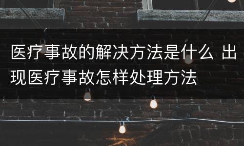 医疗事故的解决方法是什么 出现医疗事故怎样处理方法