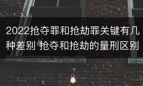 2022抢夺罪和抢劫罪关键有几种差别 抢夺和抢劫的量刑区别