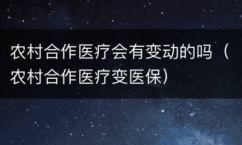 农村合作医疗会有变动的吗（农村合作医疗变医保）