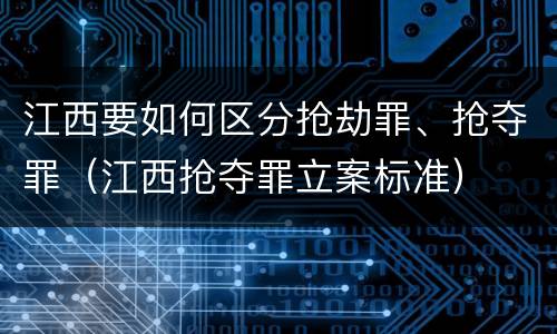 江西要如何区分抢劫罪、抢夺罪（江西抢夺罪立案标准）