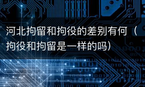 河北拘留和拘役的差别有何（拘役和拘留是一样的吗）