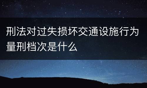刑法对过失损坏交通设施行为量刑档次是什么